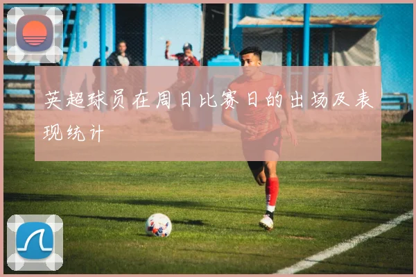英超球员在周日比赛日的出场及表现统计