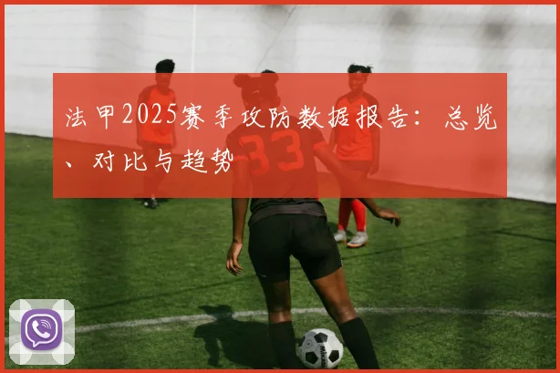 法甲2025赛季攻防数据报告：总览、对比与趋势