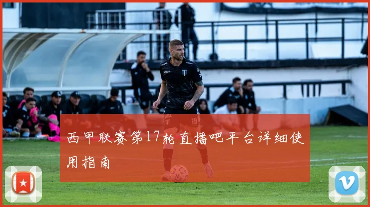 西甲联赛第17轮直播吧平台详细使用指南