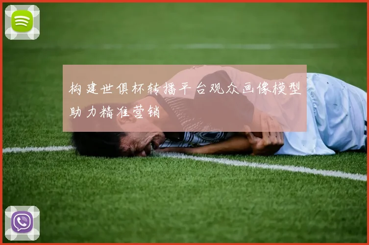 构建世俱杯转播平台观众画像模型助力精准营销