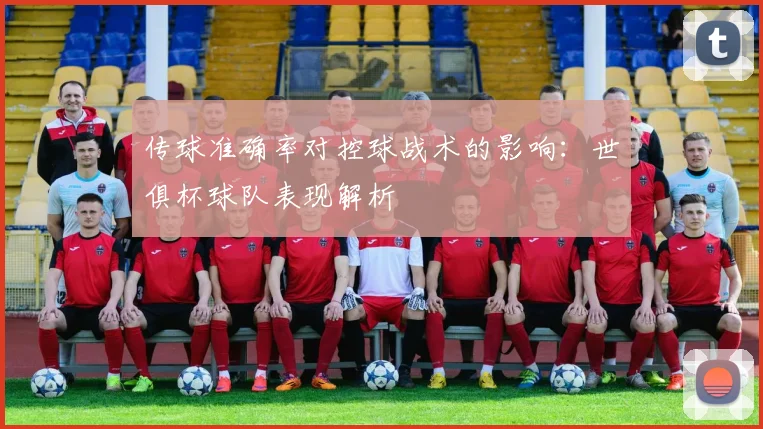 传球准确率对控球战术的影响：世俱杯球队表现解析