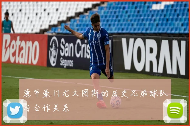 意甲豪门尤文图斯的历史兄弟球队与合作关系