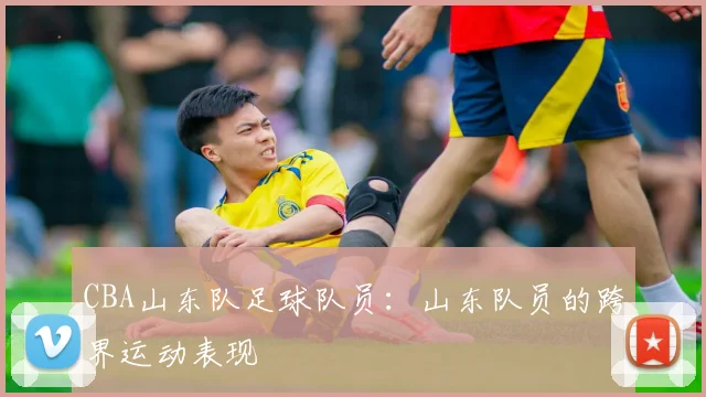 CBA山东队足球队员：山东队员的跨界运动表现