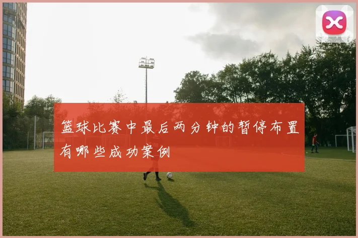 篮球比赛中最后两分钟的暂停布置有哪些成功案例