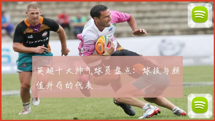 英超十大帅气球员盘点：球技与颜值并存的代表