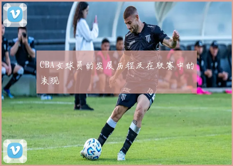 CBA女球员的发展历程及在联赛中的表现