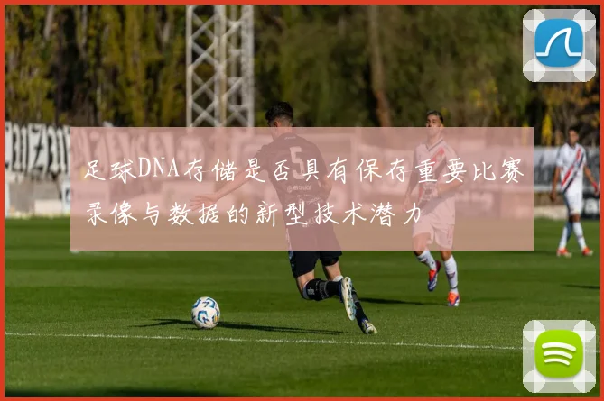 足球DNA存储是否具有保存重要比赛录像与数据的新型技术潜力