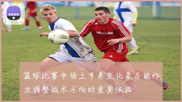 篮球比赛中场上节奏变化是否能作为调整战术方向的重要依据
