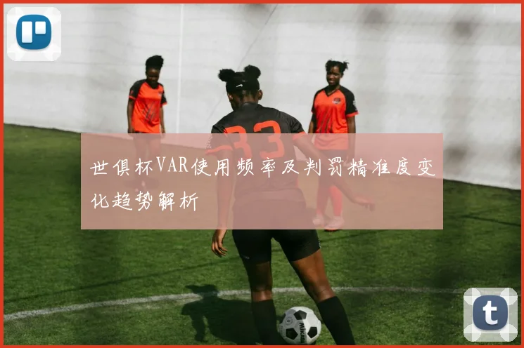 世俱杯VAR使用频率及判罚精准度变化趋势解析