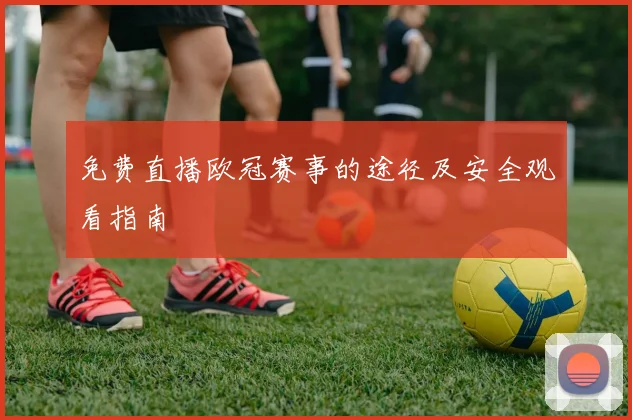 免费直播欧冠赛事的途径及安全观看指南