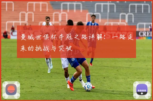 曼城世俱杯夺冠之路详解:一路走来的挑战与突破